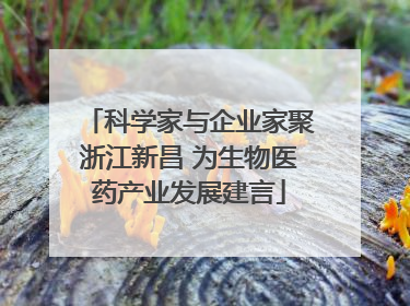 科学家与企业家聚浙江新昌 为生物医药产业发展建言