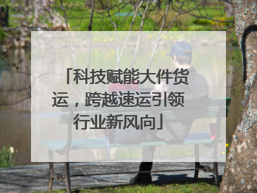 科技赋能大件货运，跨越速运引领行业新风向