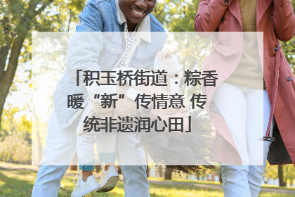 积玉桥街道：粽香暖“新”传情意 传统非遗润心田