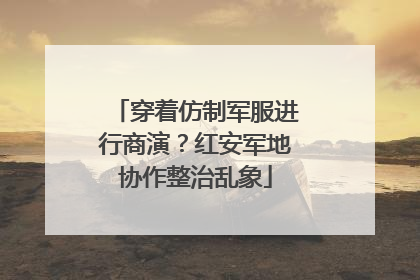 穿着仿制军服进行商演？红安军地协作整治乱象
