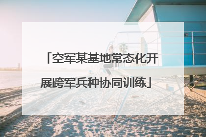 空军某基地常态化开展跨军兵种协同训练