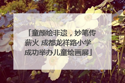 童颜绘非遗，妙笔传薪火 成都龙祥路小学成功举办儿童绘画展