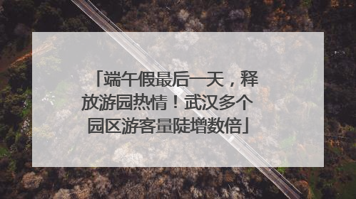 端午假最后一天，释放游园热情！武汉多个园区游客量陡增数倍