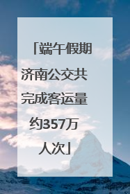 端午假期济南公交共完成客运量约357万人次