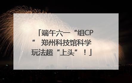 端午六一“组CP” 郑州科技馆科学玩法超“上头”！