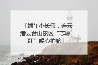 端午小长假，连云港云台山景区“志愿红”暖心护航