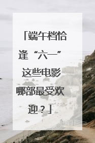 端午档恰逢“六一” 这些电影哪部最受欢迎？