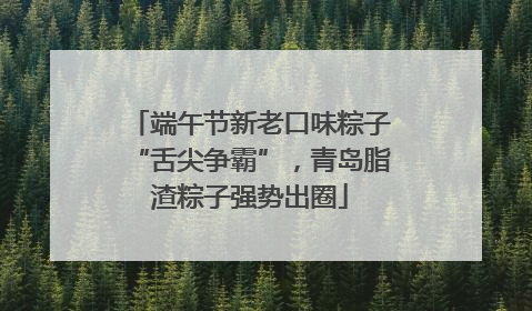 端午节新老口味粽子“舌尖争霸”，青岛脂渣粽子强势出圈