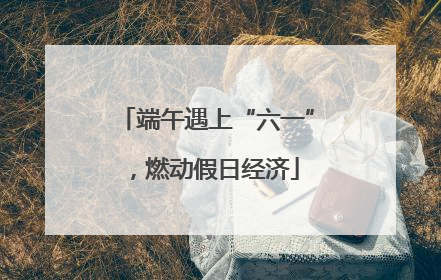 端午遇上“六一”，燃动假日经济