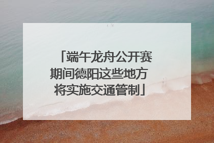 端午龙舟公开赛期间德阳这些地方将实施交通管制