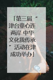 第三届“津台童心连两岸 中华文化我传承”活动在津成功举办