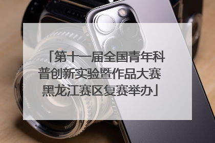 第十一届全国青年科普创新实验暨作品大赛黑龙江赛区复赛举办