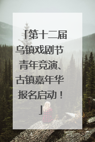 第十二届乌镇戏剧节青年竞演、古镇嘉年华报名启动！