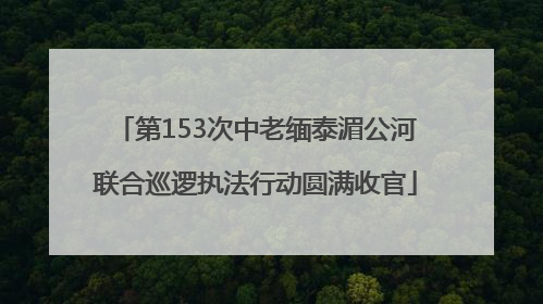 第153次中老缅泰湄公河联合巡逻执法行动圆满收官