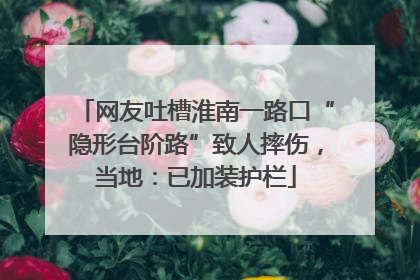 网友吐槽淮南一路口“隐形台阶路”致人摔伤，当地：已加装护栏