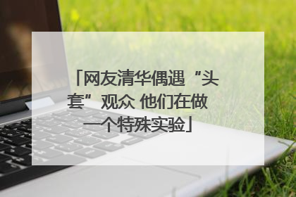 网友清华偶遇“头套”观众 他们在做一个特殊实验