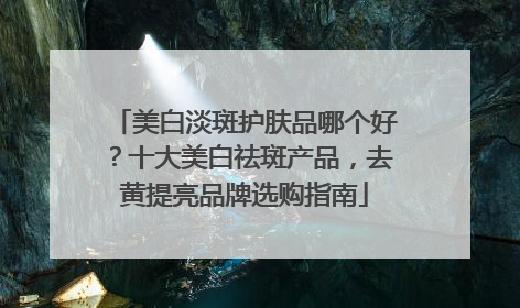 美白淡斑护肤品哪个好？十大美白祛斑产品，去黄提亮品牌选购指南
