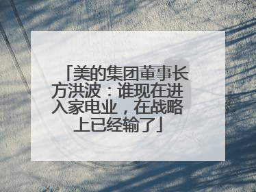 美的集团董事长方洪波：谁现在进入家电业，在战略上已经输了