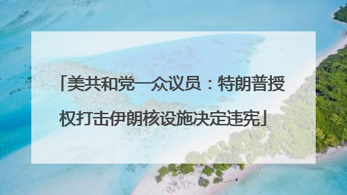 美共和党一众议员：特朗普授权打击伊朗核设施决定违宪