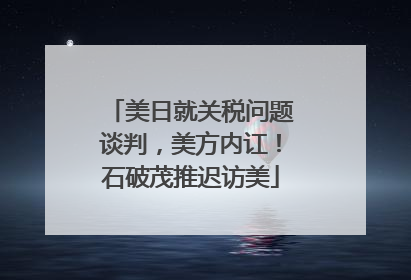 美日就关税问题谈判，美方内讧！石破茂推迟访美