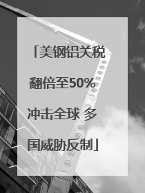 美钢铝关税翻倍至50%冲击全球 多国威胁反制