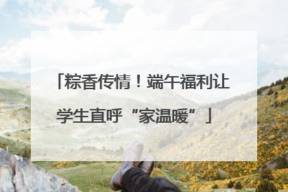 粽香传情！端午福利让学生直呼“家温暖”