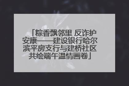 粽香飘邻里 反诈护安康——建设银行哈尔滨平房支行与建桥社区共绘端午温情画卷