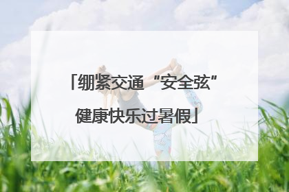 绷紧交通“安全弦” 健康快乐过暑假