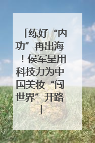 练好“内功”再出海！侯军呈用科技力为中国美妆“闯世界”开路