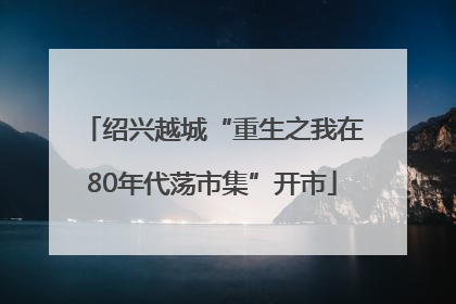 绍兴越城“重生之我在80年代荡市集”开市