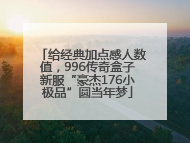 给经典加点感人数值，996传奇盒子新服“豪杰176小极品”圆当年梦