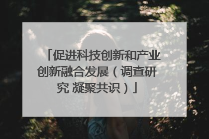 促进科技创新和产业创新融合发展（调查研究 凝聚共识）