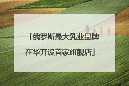 俄罗斯最大乳业品牌在华开设首家旗舰店