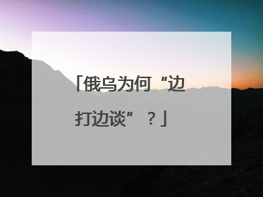 俄乌为何“边打边谈”？