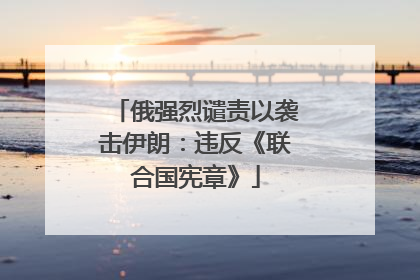 俄强烈谴责以袭击伊朗：违反《联合国宪章》