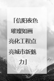 信阳夜色璀璨如画 亮化工程点亮城市新魅力