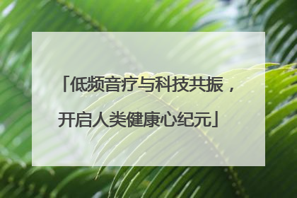 低频音疗与科技共振，开启人类健康心纪元