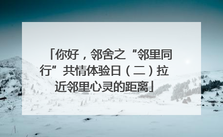 你好，邻舍之“邻里同行”共情体验日（二）拉近邻里心灵的距离