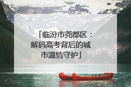 临汾市尧都区：解码高考背后的城市温情守护