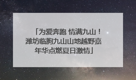 为爱奔跑 情满九山！潍坊临朐九山山地越野嘉年华点燃夏日激情