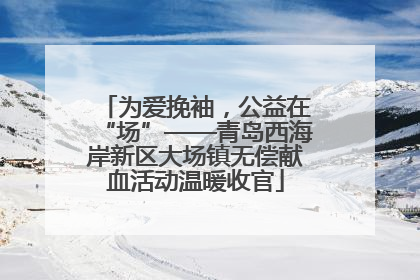 为爱挽袖，公益在“场”——青岛西海岸新区大场镇无偿献血活动温暖收官