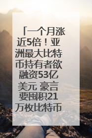 一个月涨近5倍！亚洲最大比特币持有者欲融资53亿美元 豪言要囤积21万枚比特币