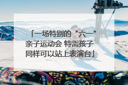 一场特别的“六一”亲子运动会 特需孩子同样可以站上表演台