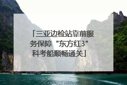 三亚边检站靠前服务保障“东方红3”科考船顺畅通关