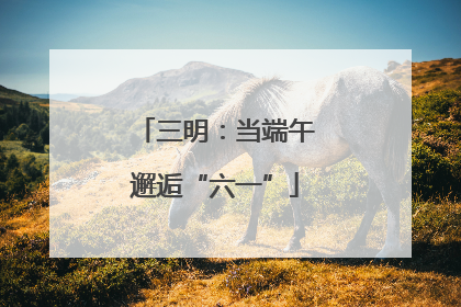 三明：当端午邂逅“六一”