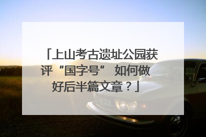 上山考古遗址公园获评“国字号” 如何做好后半篇文章？