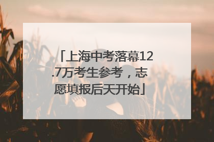 上海中考落幕12.7万考生参考，志愿填报后天开始