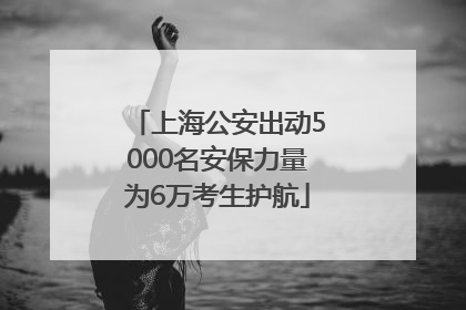 上海公安出动5000名安保力量为6万考生护航