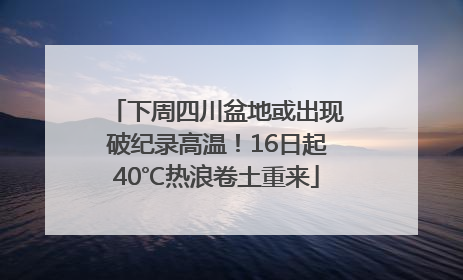 下周四川盆地或出现破纪录高温！16日起40℃热浪卷土重来