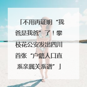 不用再证明“我爸是我爸”了！攀枝花公安发出四川首张“户籍人口直系亲属关系谱”
